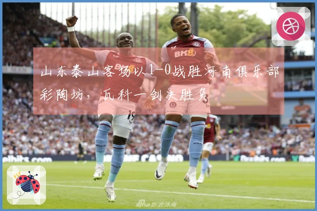 山东泰山客场以1-0战胜河南俱乐部彩陶坊，瓦科一剑决胜负