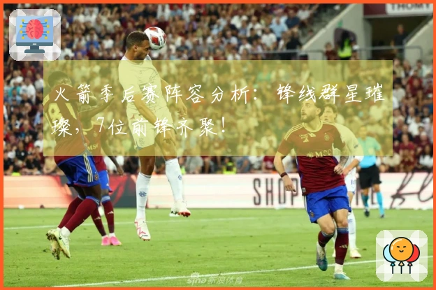 火箭季后赛阵容分析：锋线群星璀璨，7位前锋齐聚！