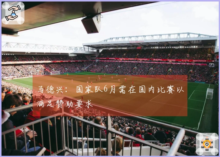 马德兴：国家队6月需在国内比赛以满足赞助要求