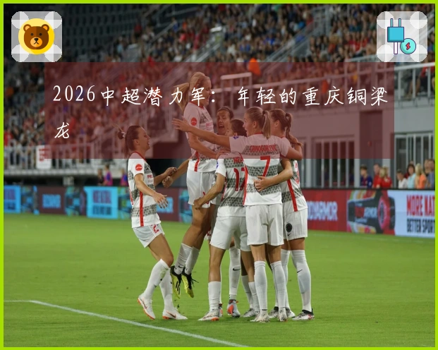 2026中超潜力军：年轻的重庆铜梁龙