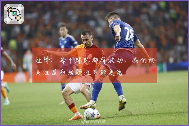 杜锋：每个球队都有波动，我们的关注度和话题性可能更高