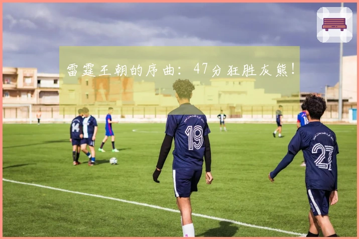 雷霆王朝的序曲：47分狂胜灰熊！