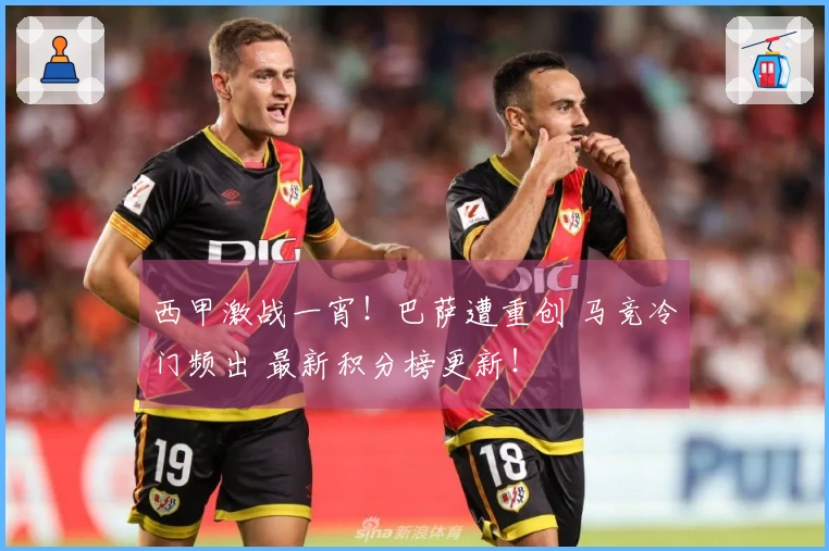 西甲激战一宵！巴萨遭重创 马竞冷门频出 最新积分榜更新！