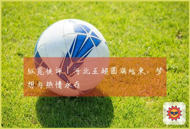 纵览快评｜河北五超圆满结束，梦想与热情永存