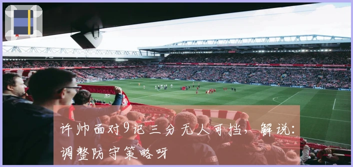 许帅面对9记三分无人可挡，解说：调整防守策略呀