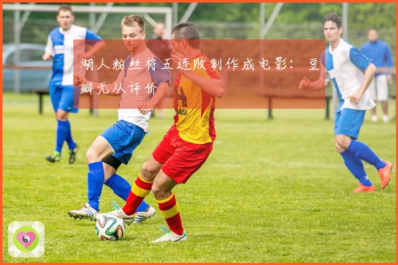 湖人粉丝将五连败制作成电影：豆瓣无从评价