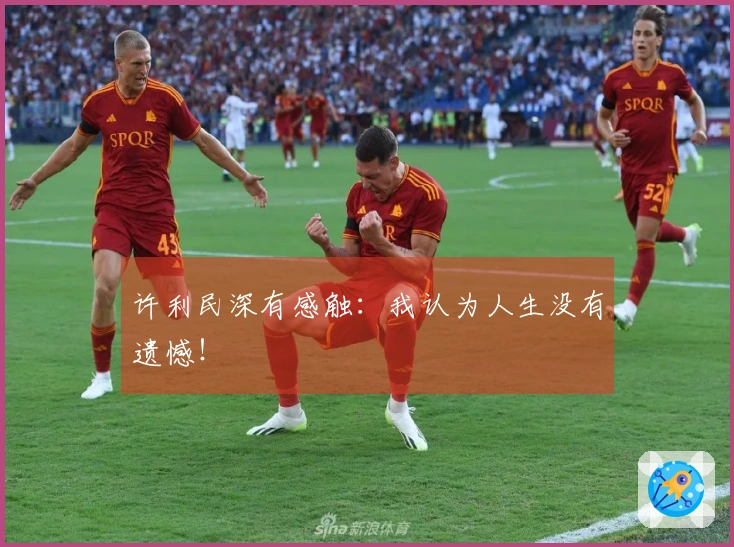 许利民深有感触：我认为人生没有遗憾！