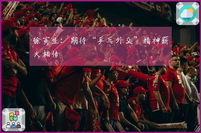 徐寅生：期待“乒乓外交”精神薪火相传