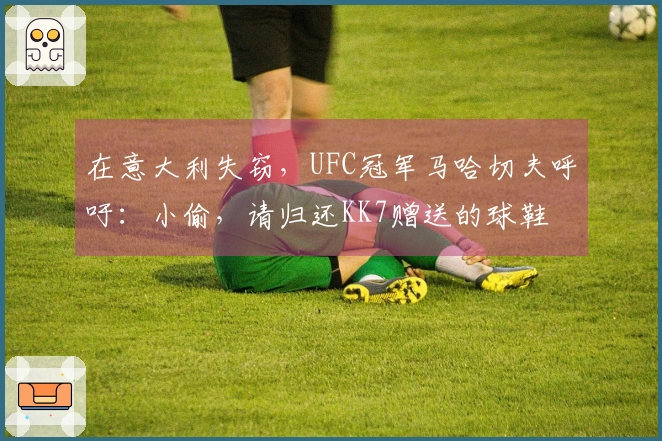 在意大利失窃，UFC冠军马哈切夫呼吁：小偷，请归还KK7赠送的球鞋