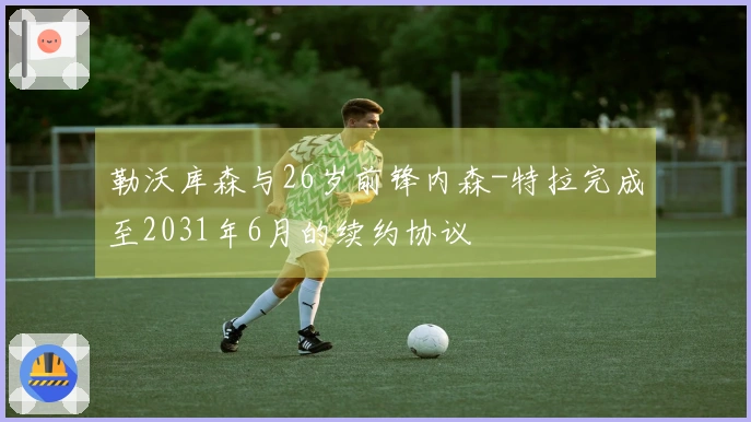 勒沃库森与26岁前锋内森-特拉完成至2031年6月的续约协议