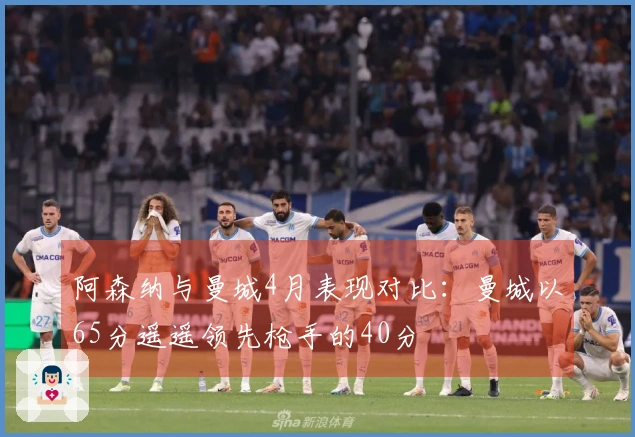 阿森纳与曼城4月表现对比：曼城以65分遥遥领先枪手的40分
