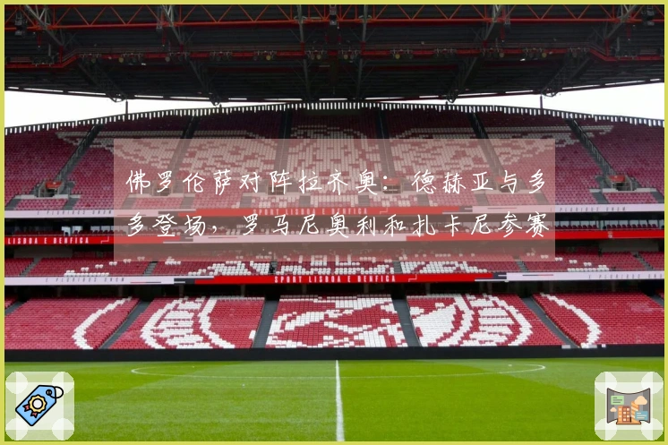 佛罗伦萨对阵拉齐奥：德赫亚与多多登场，罗马尼奥利和扎卡尼参赛