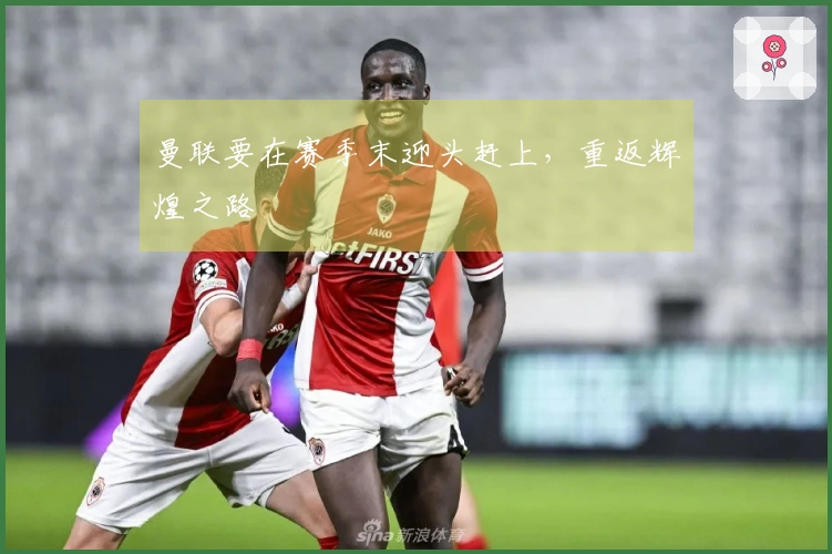 曼联要在赛季末迎头赶上，重返辉煌之路