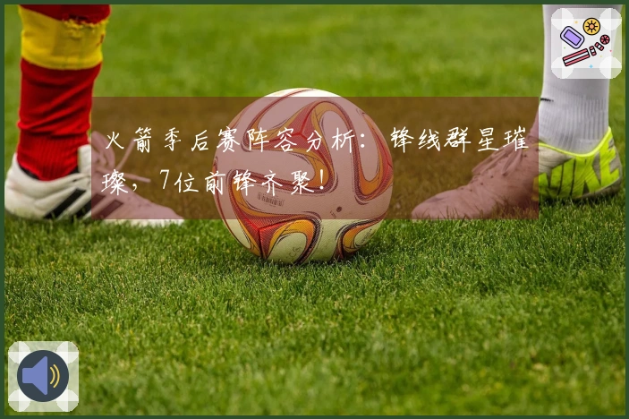 火箭季后赛阵容分析：锋线群星璀璨，7位前锋齐聚！