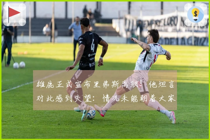 雄鹿正式宣布里弗斯离职！他坦言对此感到失望：情况未能朝着大家期待的方向发展
