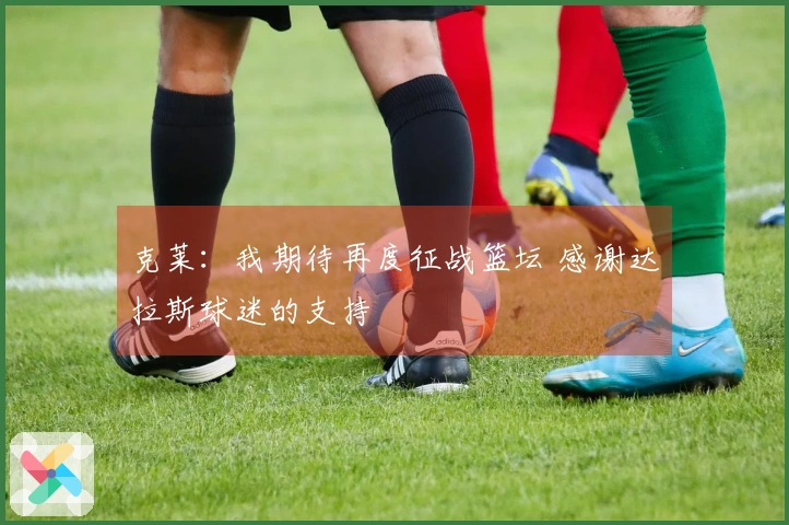 克莱：我期待再度征战篮坛 感谢达拉斯球迷的支持