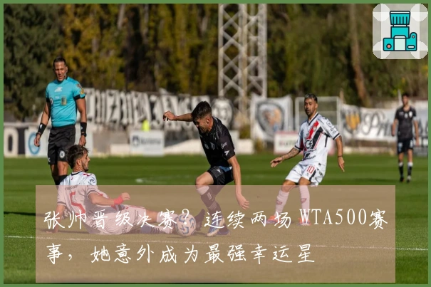 张帅晋级决赛？连续两场 WTA500赛事，她意外成为最强幸运星