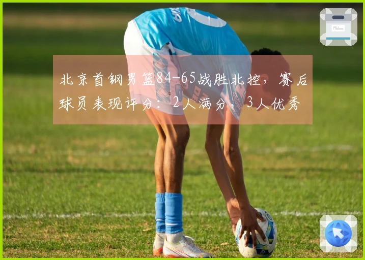 北京首钢男篮84-65战胜北控，赛后球员表现评分：2人满分，3人优秀，2人表现不佳