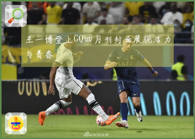 王一博登上GQ四月刊封面展现活力与青春