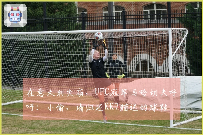 在意大利失窃，UFC冠军马哈切夫呼吁：小偷，请归还KK7赠送的球鞋