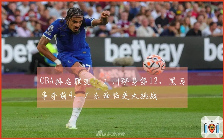 CBA排名骤变！广州跻身第12，黑马争夺前4，广东面临更大挑战