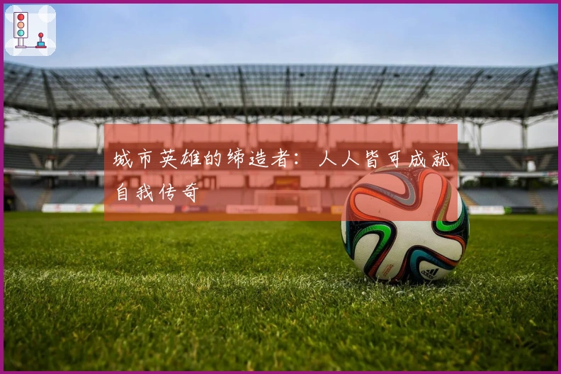 城市英雄的缔造者：人人皆可成就自我传奇