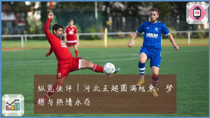 纵览快评｜河北五超圆满结束，梦想与热情永存