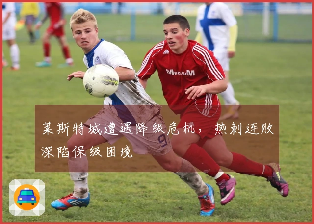 莱斯特城遭遇降级危机,热刺连败深陷保级困境