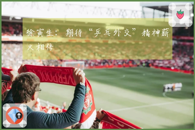 徐寅生：期待“乒乓外交”精神薪火相传