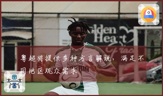 粤超将提供多种方言解说，满足不同地区观众需求