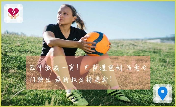 西甲激战一宵！巴萨遭重创 马竞冷门频出 最新积分榜更新！